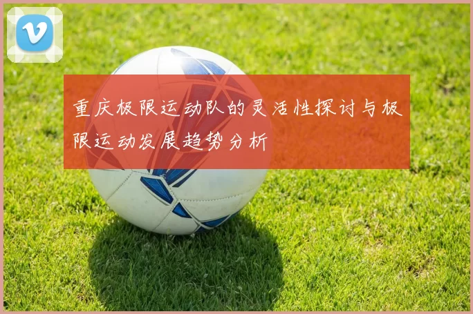 重庆极限运动队的灵活性探讨与极限运动发展趋势分析