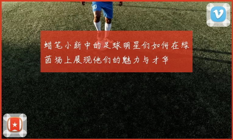 蜡笔小新中的足球明星们如何在绿茵场上展现他们的魅力与才华