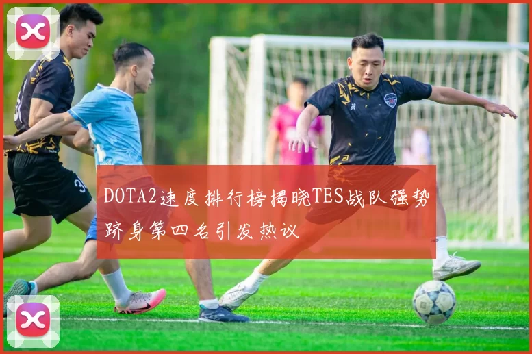 DOTA2速度排行榜揭晓TES战队强势跻身第四名引发热议