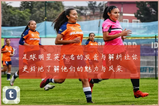 足球明星英文名的发音与解析让你更好地了解他们的魅力与风采