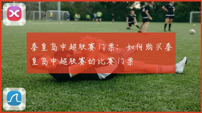 秦皇岛中超联赛门票：如何购买秦皇岛中超联赛的比赛门票