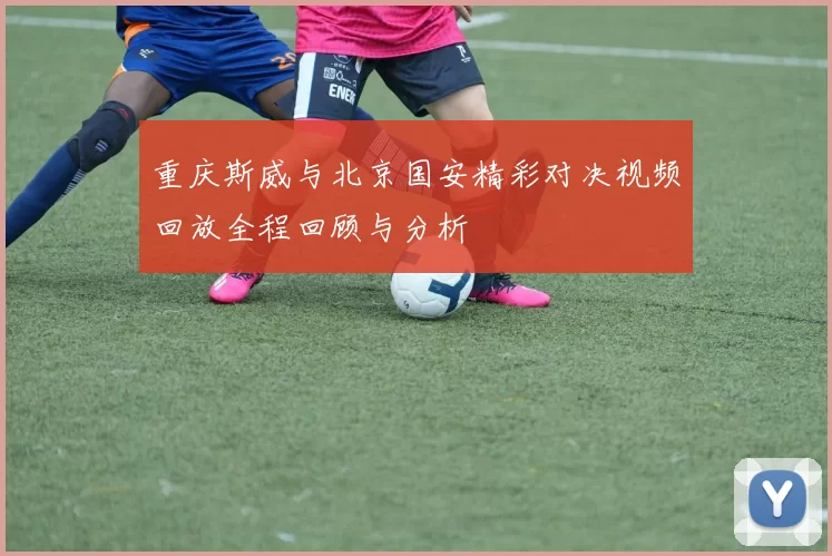 重庆斯威与北京国安精彩对决视频回放全程回顾与分析