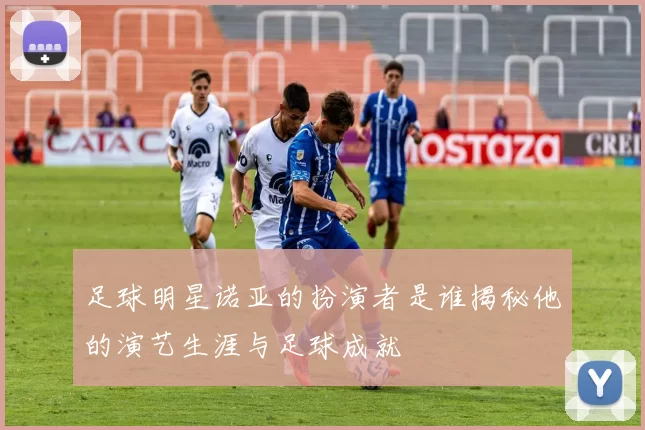 足球明星诺亚的扮演者是谁揭秘他的演艺生涯与足球成就
