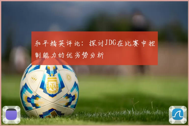 和平精英评论：探讨JDG在比赛中控制能力的优劣势分析