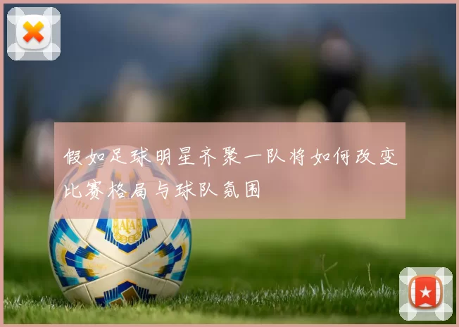 假如足球明星齐聚一队将如何改变比赛格局与球队氛围