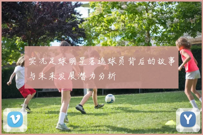 实况足球明星落选球员背后的故事与未来发展潜力分析