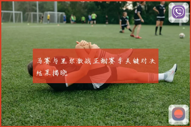 马赛与里尔激战正酣赛季关键对决结果揭晓
