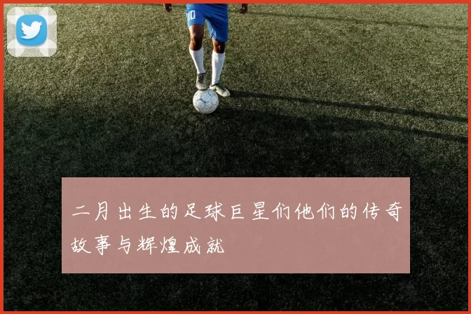 二月出生的足球巨星们他们的传奇故事与辉煌成就