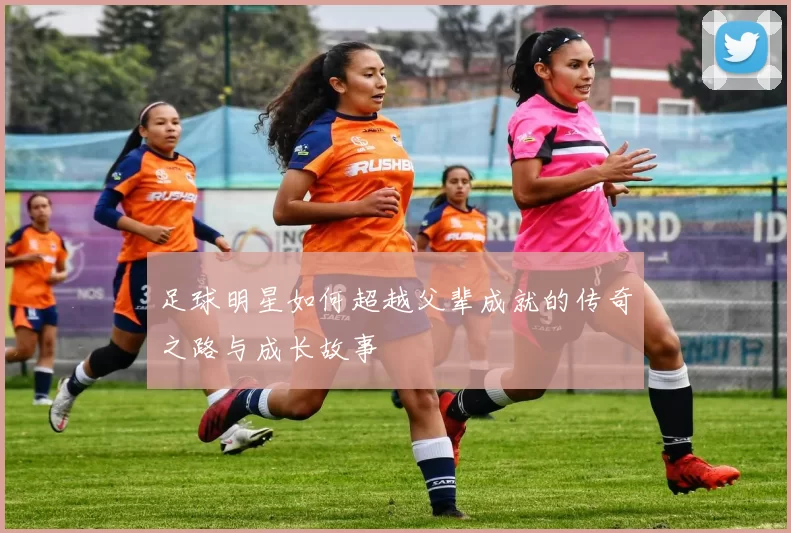 足球明星如何超越父辈成就的传奇之路与成长故事