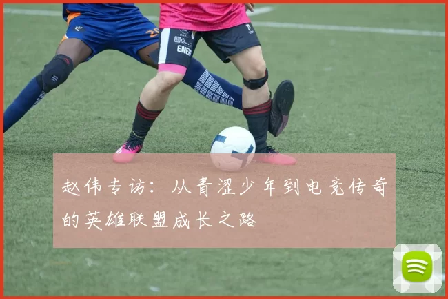 赵伟专访：从青涩少年到电竞传奇的英雄联盟成长之路