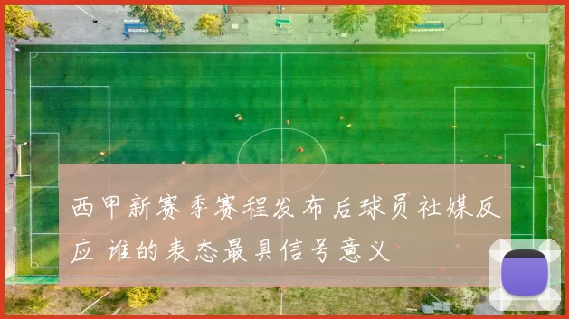 西甲新赛季赛程发布后球员社媒反应 谁的表态最具信号意义
