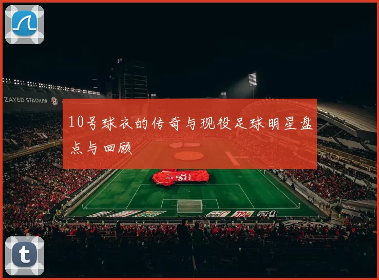 10号球衣的传奇与现役足球明星盘点与回顾