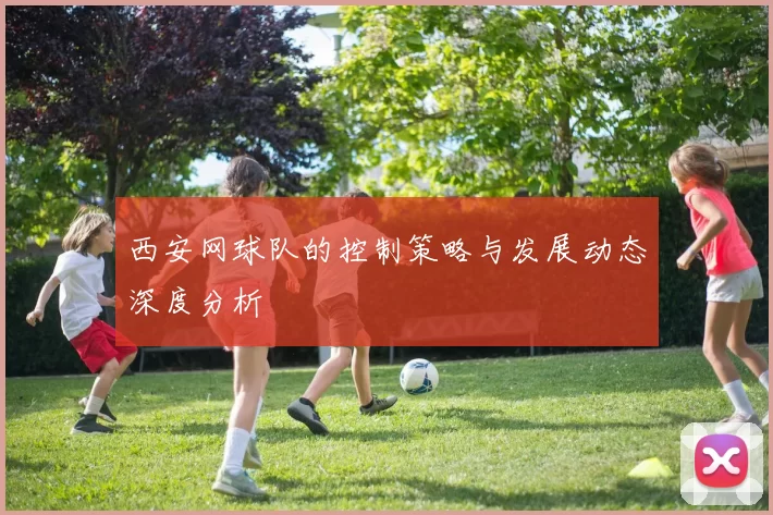 西安网球队的控制策略与发展动态深度分析