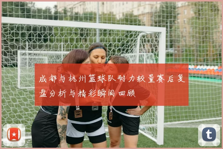 成都与杭州篮球队耐力较量赛后复盘分析与精彩瞬间回顾