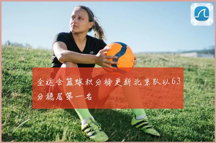 全运会篮球积分榜更新北京队以63分稳居第一名