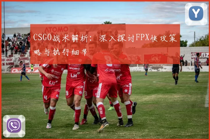 CSGO战术解析：深入探讨FPX快攻策略与执行细节