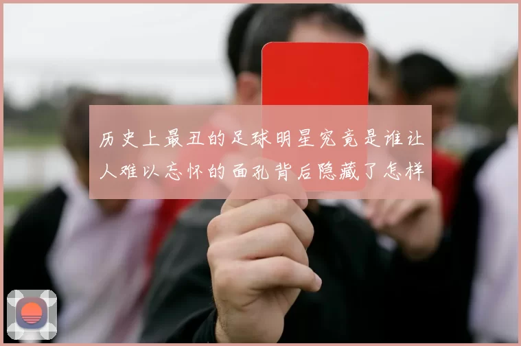 历史上最丑的足球明星究竟是谁让人难以忘怀的面孔背后隐藏了怎样的故事
