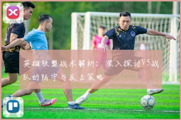 英雄联盟战术解析：深入探讨V5战队的防守与反击策略