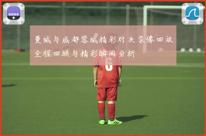 曼城与成都蓉城精彩对决录像回放全程回顾与精彩瞬间分析