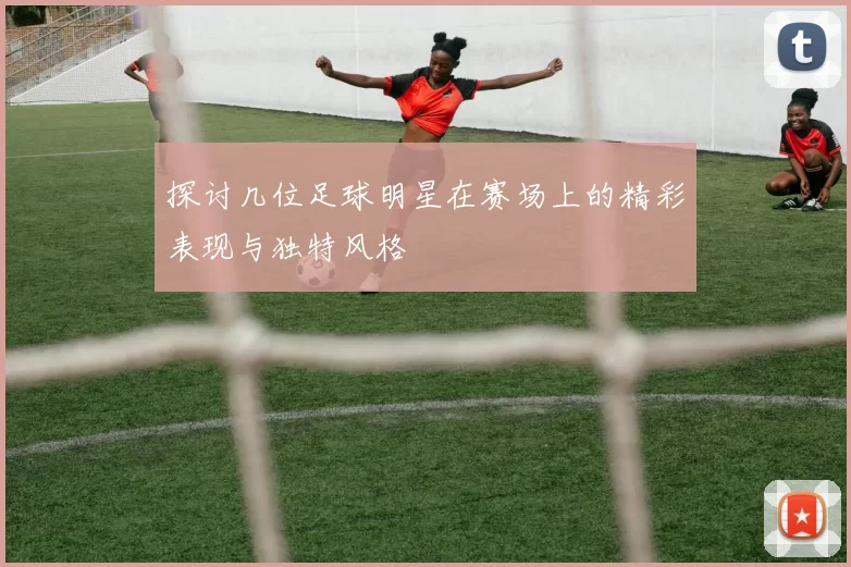 探讨几位足球明星在赛场上的精彩表现与独特风格