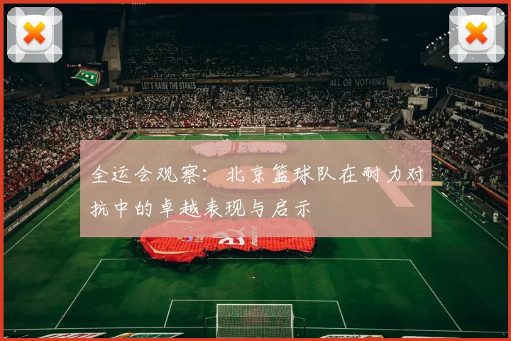 全运会观察：北京篮球队在耐力对抗中的卓越表现与启示