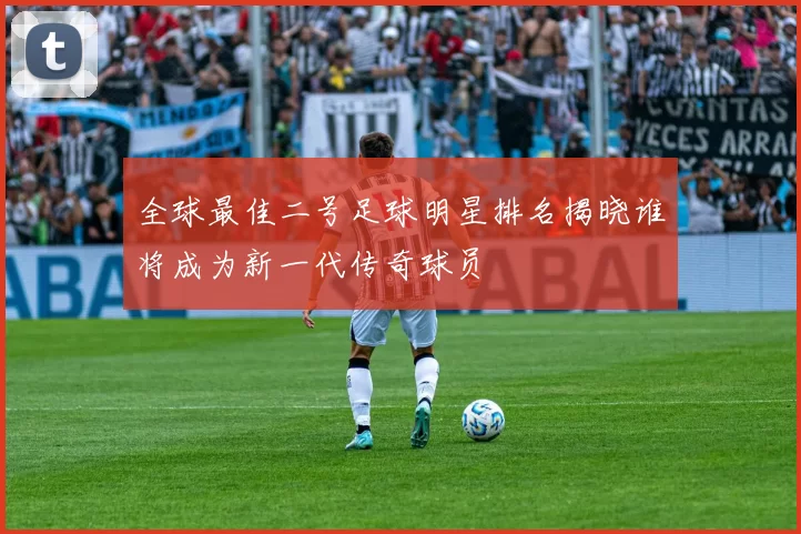 全球最佳二号足球明星排名揭晓谁将成为新一代传奇球员