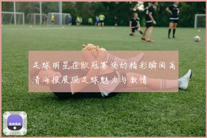 足球明星在欧冠赛场的精彩瞬间高清海报展现足球魅力与激情