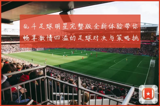 乱斗足球明星完整版全新体验带你畅享激情四溢的足球对决与策略挑战