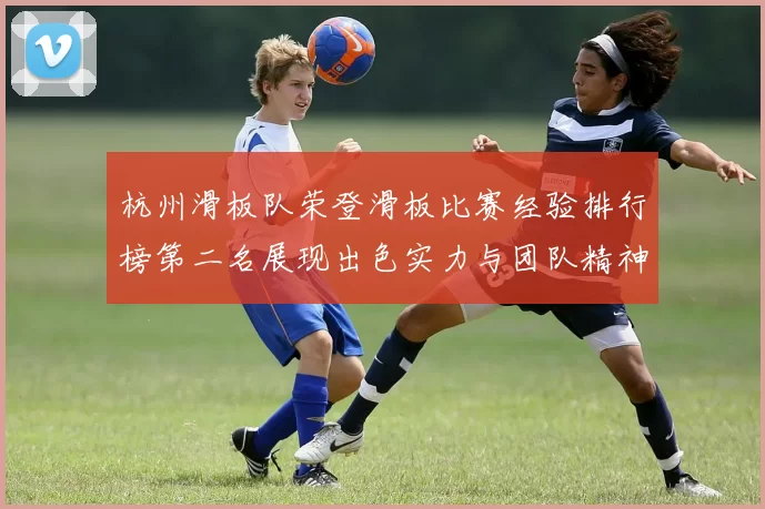杭州滑板队荣登滑板比赛经验排行榜第二名展现出色实力与团队精神