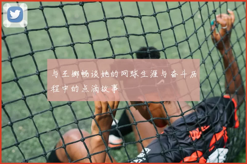与王娜畅谈她的网球生涯与奋斗历程中的点滴故事