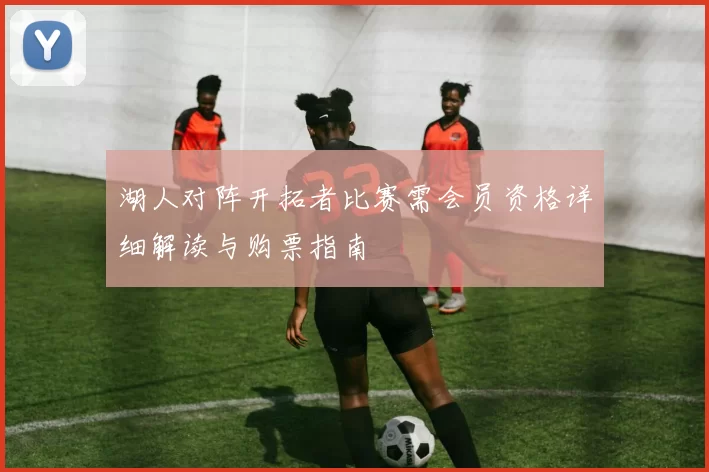 湖人对阵开拓者比赛需会员资格详细解读与购票指南