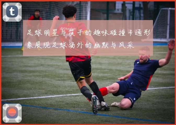足球明星与筷子的趣味碰撞卡通形象展现足球场外的幽默与风采