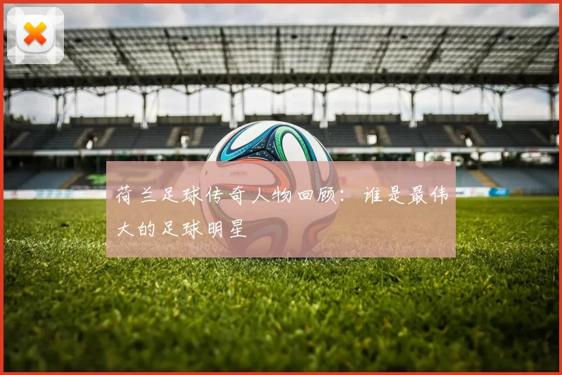 荷兰足球传奇人物回顾：谁是最伟大的足球明星