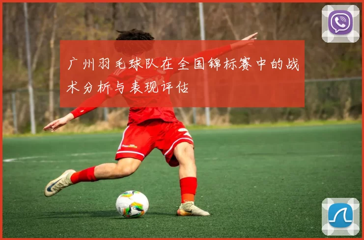 广州羽毛球队在全国锦标赛中的战术分析与表现评估