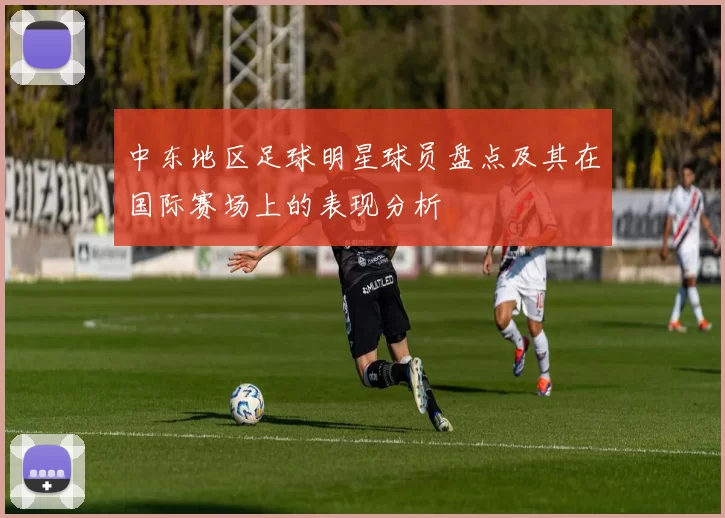 中东地区足球明星球员盘点及其在国际赛场上的表现分析
