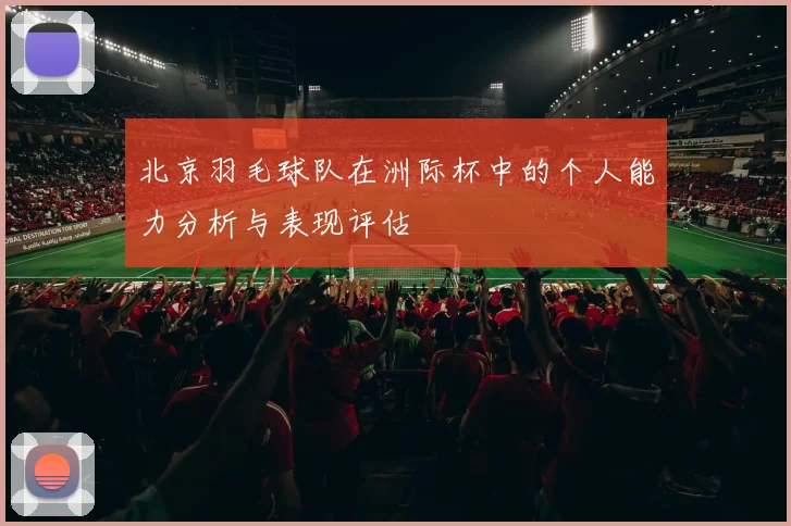 北京羽毛球队在洲际杯中的个人能力分析与表现评估
