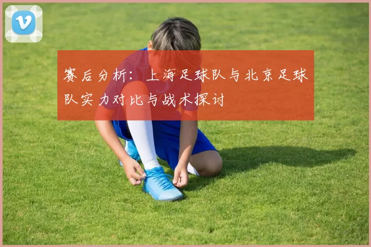 赛后分析：上海足球队与北京足球队实力对比与战术探讨