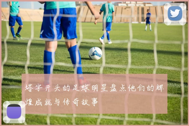 塔字开头的足球明星盘点他们的辉煌成就与传奇故事