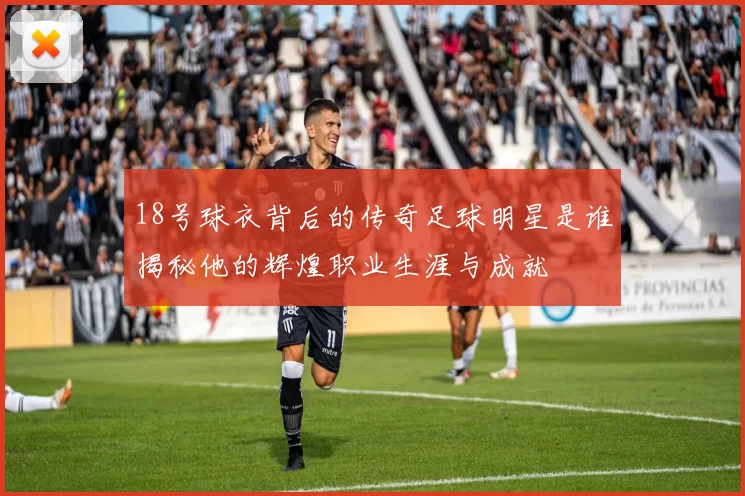 18号球衣背后的传奇足球明星是谁揭秘他的辉煌职业生涯与成就
