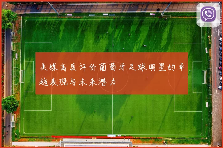 美媒高度评价葡萄牙足球明星的卓越表现与未来潜力