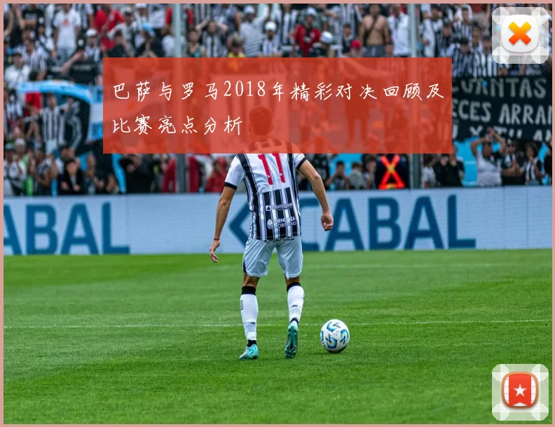 巴萨与罗马2018年精彩对决回顾及比赛亮点分析