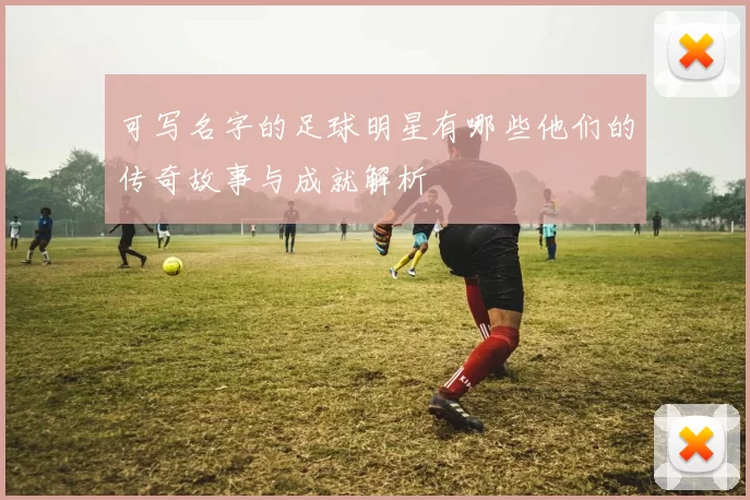 可写名字的足球明星有哪些他们的传奇故事与成就解析