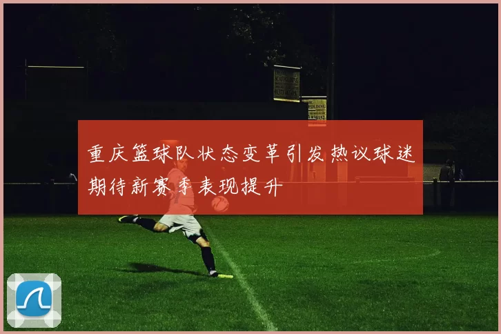 重庆篮球队状态变革引发热议球迷期待新赛季表现提升