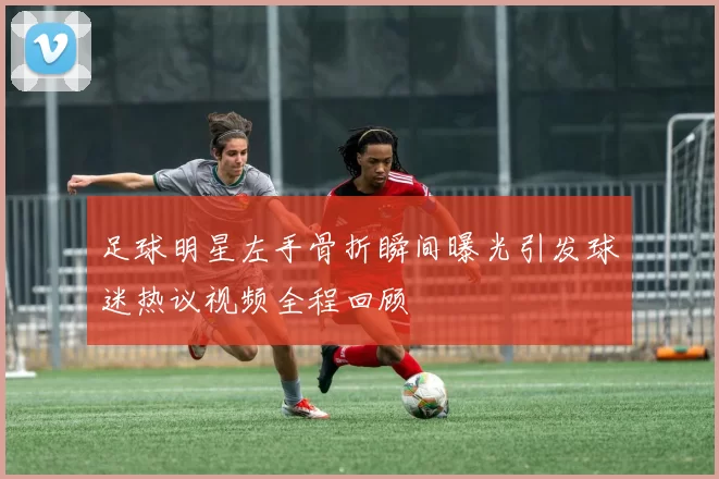 足球明星左手骨折瞬间曝光引发球迷热议视频全程回顾