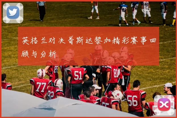英格兰对决哥斯达黎加精彩赛事回顾与分析