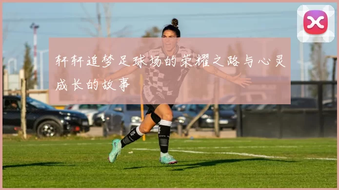 轩轩追梦足球场的荣耀之路与心灵成长的故事