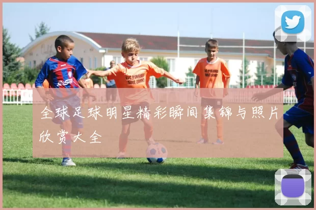 全球足球明星精彩瞬间集锦与照片欣赏大全