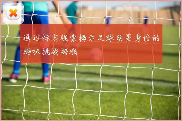 通过标志线索揭示足球明星身份的趣味挑战游戏