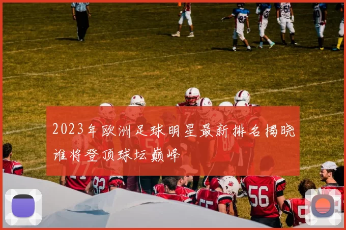 2023年欧洲足球明星最新排名揭晓谁将登顶球坛巅峰