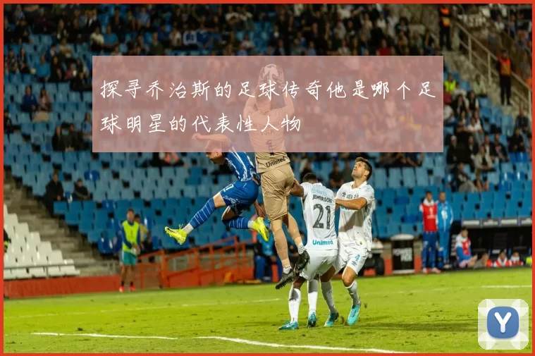 探寻乔治斯的足球传奇他是哪个足球明星的代表性人物